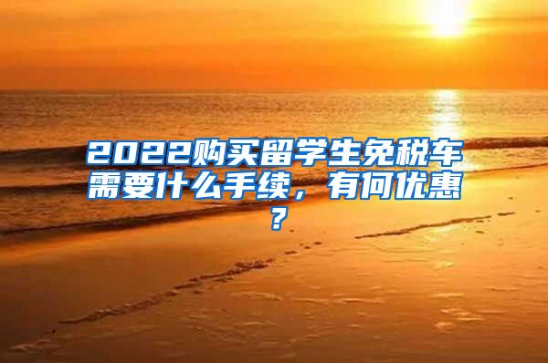 2022购买留学生免税车需要什么手续，有何优惠？