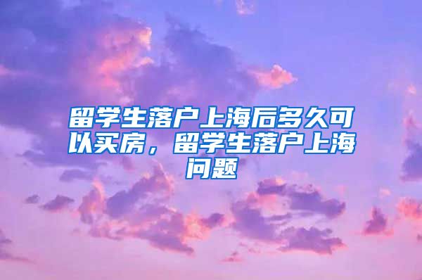 留学生落户上海后多久可以买房，留学生落户上海问题