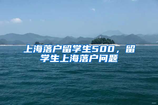 上海落户留学生500，留学生上海落户问题