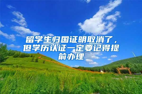 留学生归国证明取消了，但学历认证一定要记得提前办理