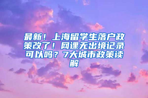 最新！上海留学生落户政策改了！网课无出境记录可以吗？7大城市政策读解