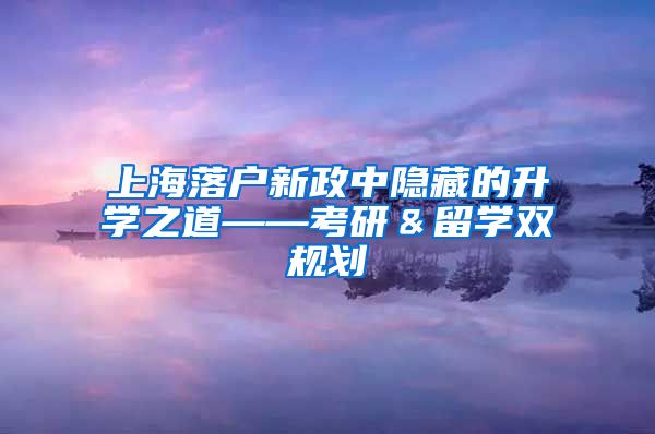 上海落户新政中隐藏的升学之道——考研＆留学双规划