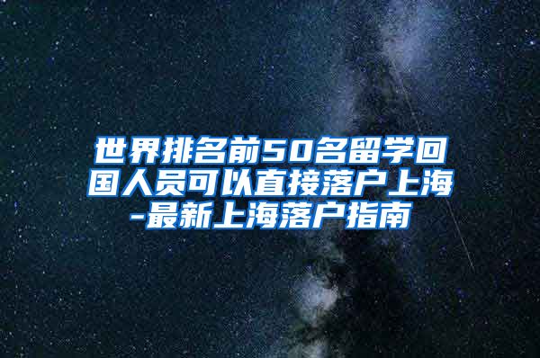 世界排名前50名留学回国人员可以直接落户上海-最新上海落户指南