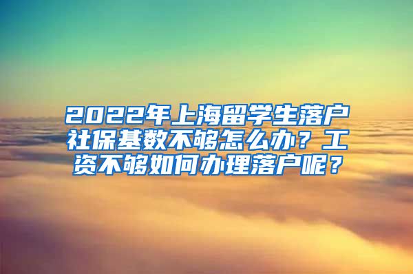 2022年上海留学生落户社保基数不够怎么办？工资不够如何办理落户呢？