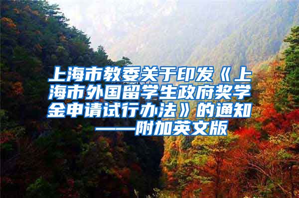 上海市教委关于印发《上海市外国留学生政府奖学金申请试行办法》的通知  ——附加英文版