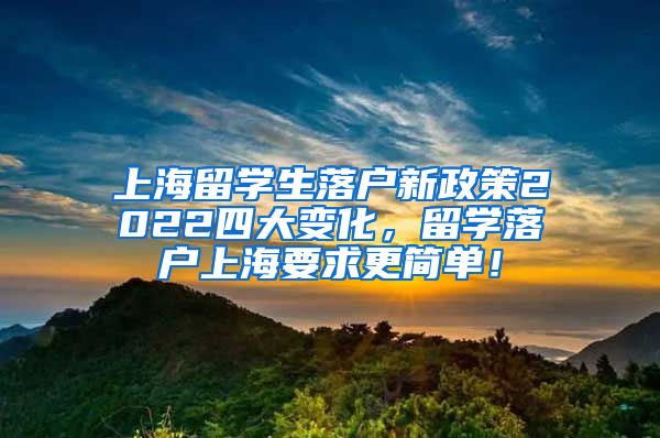 上海留学生落户新政策2022四大变化，留学落户上海要求更简单！