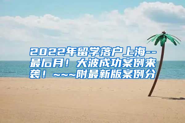 2022年留学落户上海--最后月！大波成功案例来袭！~~~附最新版案例分