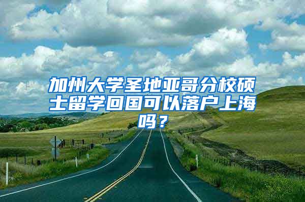 加州大学圣地亚哥分校硕士留学回国可以落户上海吗？