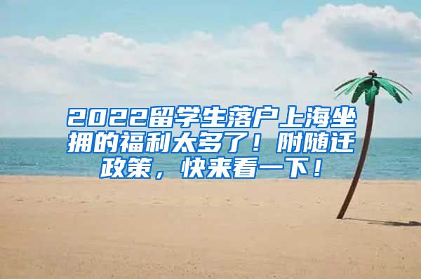 2022留学生落户上海坐拥的福利太多了！附随迁政策，快来看一下！