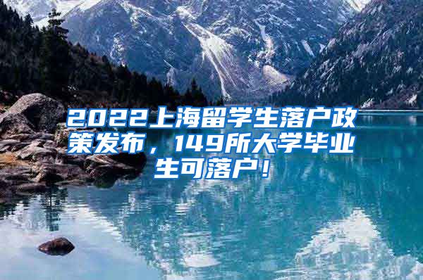 2022上海留学生落户政策发布，149所大学毕业生可落户！