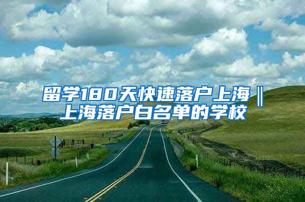 留学180天快速落户上海‖上海落户白名单的学校