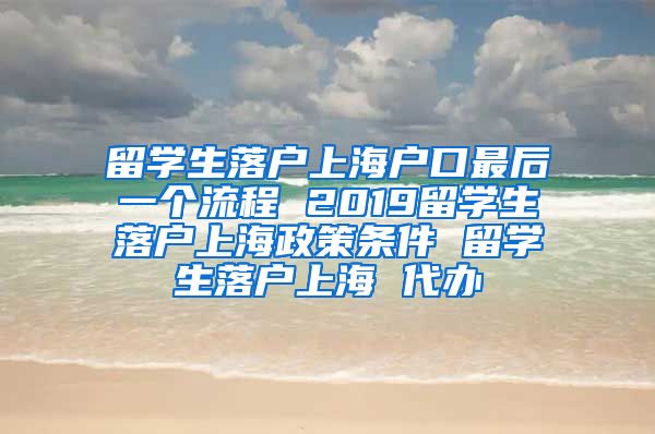 留学生落户上海户口最后一个流程 2019留学生落户上海政策条件 留学生落户上海 代办