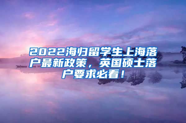 2022海归留学生上海落户最新政策，英国硕士落户要求必看！