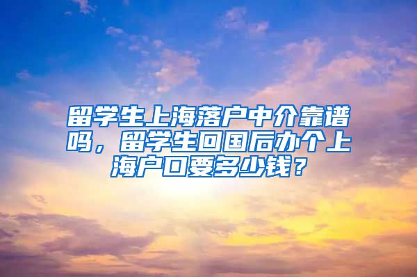 留学生上海落户中介靠谱吗，留学生回国后办个上海户口要多少钱？