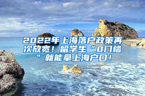 2022年上海落户政策再次放宽！留学生“0门槛”就能拿上海户口！