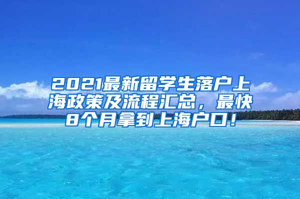 2021最新留学生落户上海政策及流程汇总，最快8个月拿到上海户口！