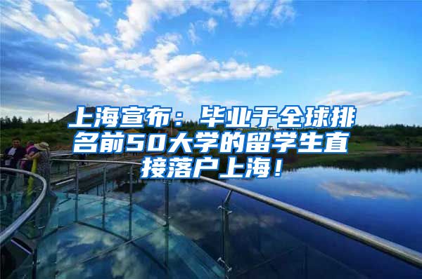 上海宣布：毕业于全球排名前50大学的留学生直接落户上海！