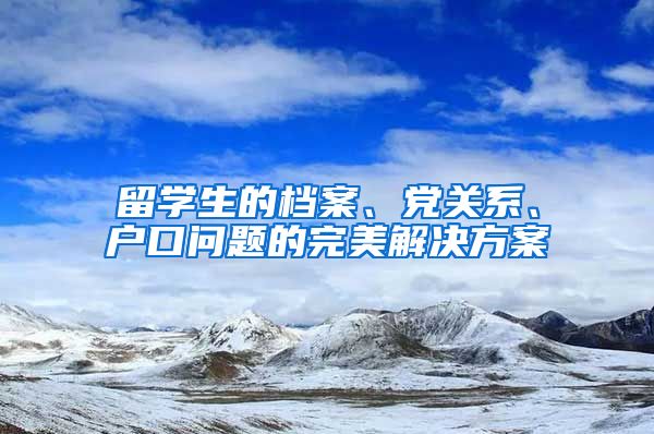 留学生的档案、党关系、户口问题的完美解决方案