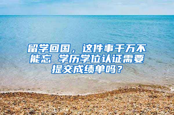 留学回国，这件事千万不能忘 学历学位认证需要提交成绩单吗？