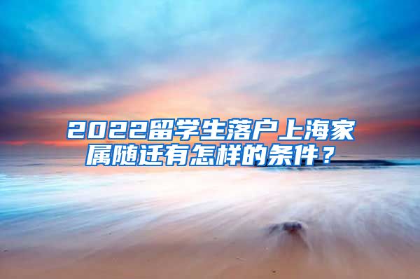 2022留学生落户上海家属随迁有怎样的条件？