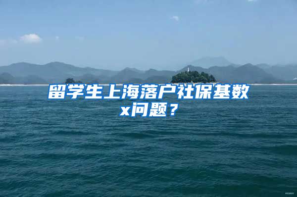 留学生上海落户社保基数x问题？