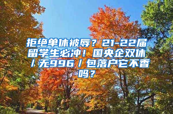 拒绝单休被辱？21-22届留学生必冲！国央企双休／无996／包落户它不香吗？