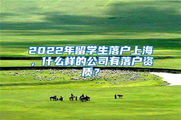 2022年留学生落户上海，什么样的公司有落户资质？