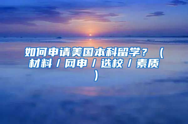 如何申请美国本科留学？（材料／网申／选校／素质）