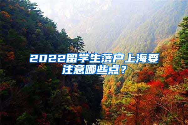 2022留学生落户上海要注意哪些点？