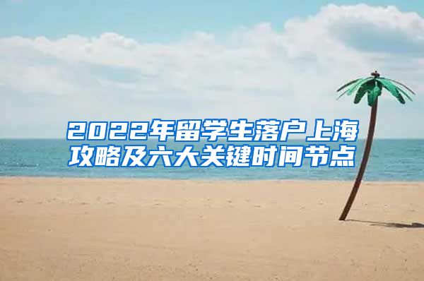 2022年留学生落户上海攻略及六大关键时间节点