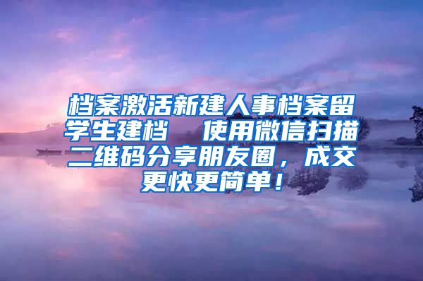 档案激活新建人事档案留学生建档  使用微信扫描二维码分享朋友圈，成交更快更简单！