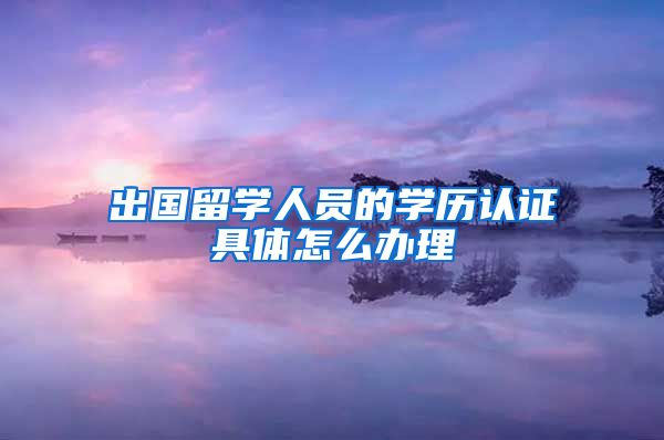 出国留学人员的学历认证具体怎么办理