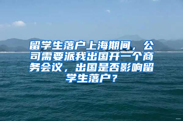 留学生落户上海期间，公司需要派我出国开一个商务会议，出国是否影响留学生落户？