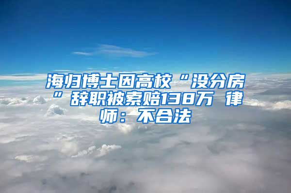 海归博士因高校“没分房”辞职被索赔138万 律师：不合法