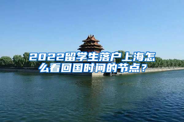 2022留学生落户上海怎么看回国时间的节点？