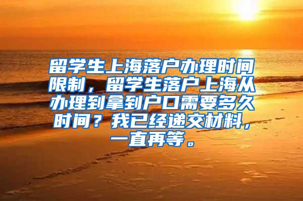 留学生上海落户办理时间限制，留学生落户上海从办理到拿到户口需要多久时间？我已经递交材料，一直再等。