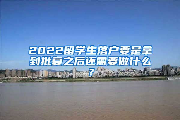 2022留学生落户要是拿到批复之后还需要做什么？