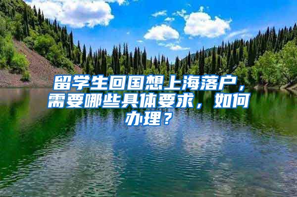 留学生回国想上海落户，需要哪些具体要求，如何办理？