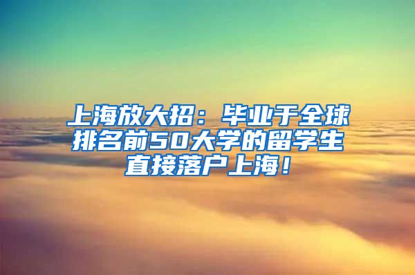 上海放大招：毕业于全球排名前50大学的留学生直接落户上海！