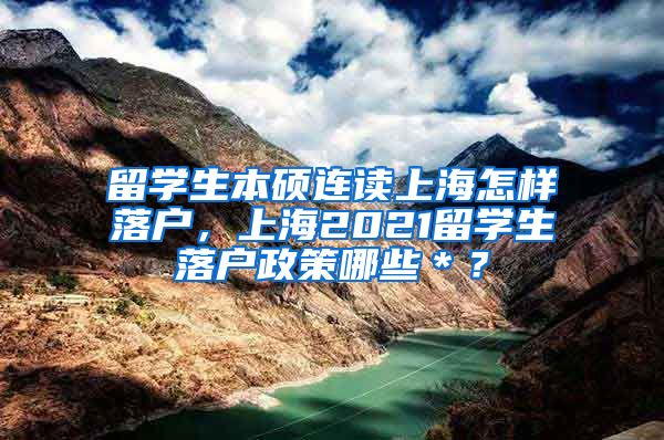 留学生本硕连读上海怎样落户，上海2021留学生落户政策哪些＊？