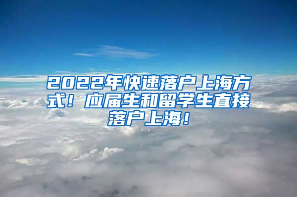 2022年快速落户上海方式！应届生和留学生直接落户上海！