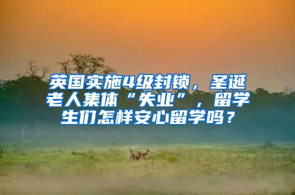 英国实施4级封锁，圣诞老人集体“失业”，留学生们怎样安心留学吗？