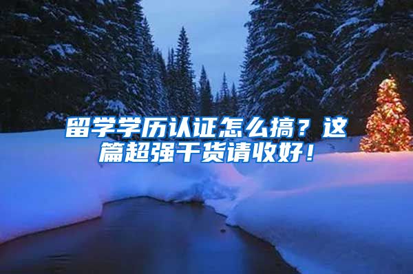 留学学历认证怎么搞？这篇超强干货请收好！