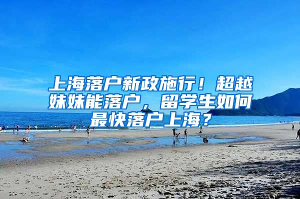 上海落户新政施行！超越妹妹能落户，留学生如何最快落户上海？