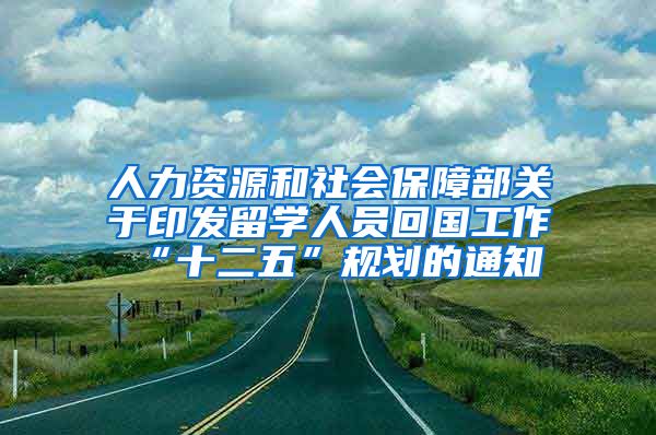 人力资源和社会保障部关于印发留学人员回国工作“十二五”规划的通知