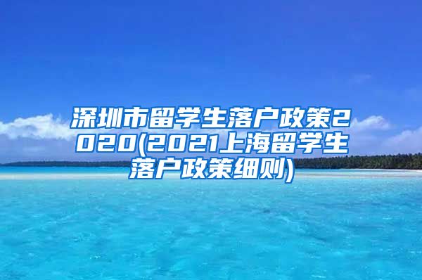 深圳市留学生落户政策2020(2021上海留学生落户政策细则)