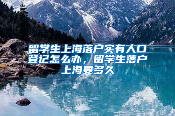 留学生上海落户实有人口登记怎么办，留学生落户上海要多久