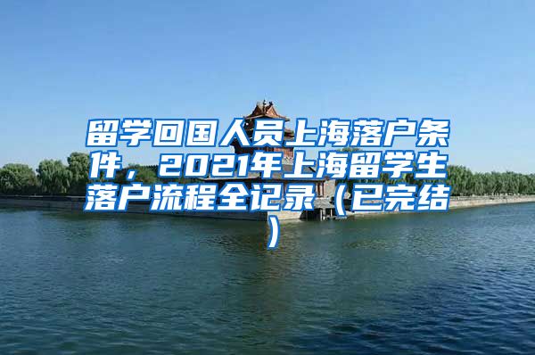 留学回国人员上海落户条件，2021年上海留学生落户流程全记录（已完结）