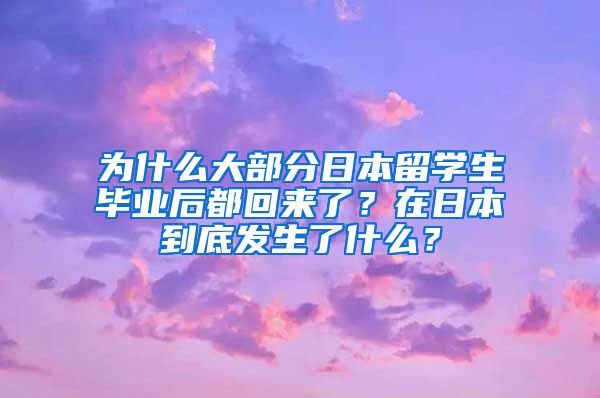 为什么大部分日本留学生毕业后都回来了？在日本到底发生了什么？