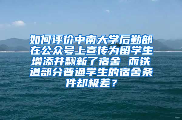 如何评价中南大学后勤部在公众号上宣传为留学生增添并翻新了宿舍 而铁道部分普通学生的宿舍条件却极差？